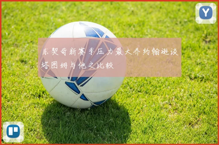 东契奇新赛季压力最大乔约翰逊谈塔图姆与他之比较