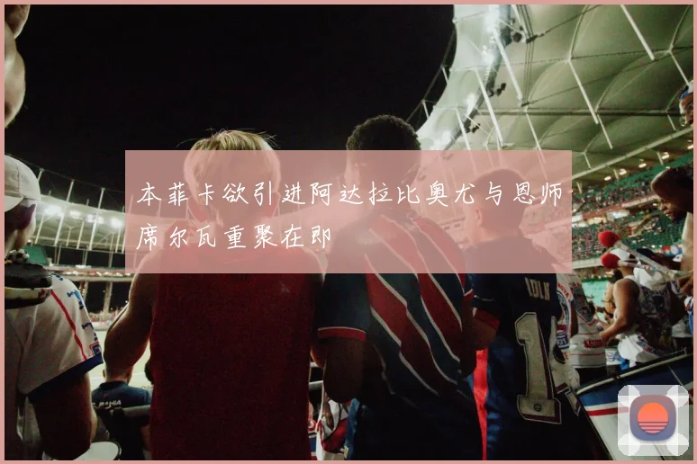 本菲卡欲引进阿达拉比奥尤与恩师席尔瓦重聚在即