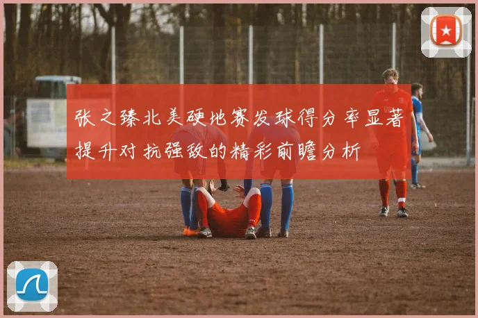 张之臻北美硬地赛发球得分率显著提升对抗强敌的精彩前瞻分析