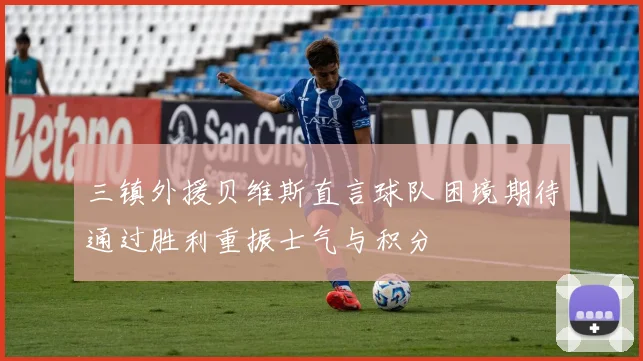 三镇外援贝维斯直言球队困境期待通过胜利重振士气与积分