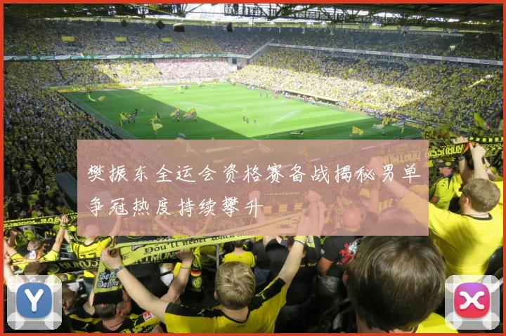 樊振东全运会资格赛备战揭秘男单争冠热度持续攀升