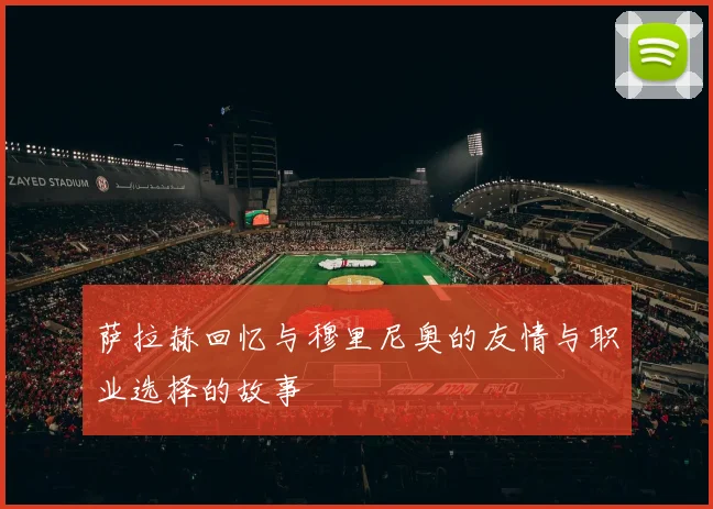 萨拉赫回忆与穆里尼奥的友情与职业选择的故事