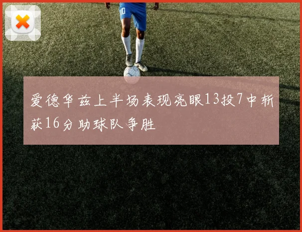 爱德华兹上半场表现亮眼13投7中斩获16分助球队争胜