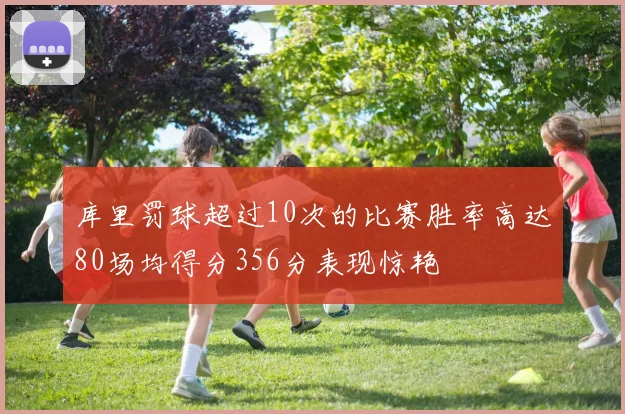 库里罚球超过10次的比赛胜率高达80场均得分356分表现惊艳