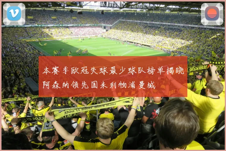本赛季欧冠失球最少球队榜单揭晓阿森纳领先国米利物浦曼城