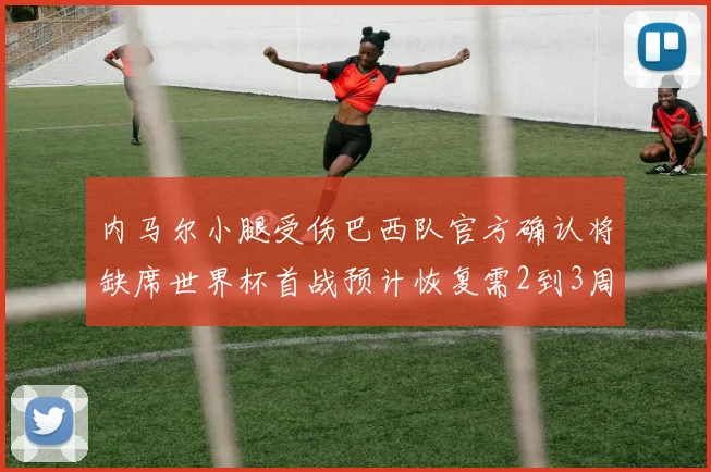 内马尔小腿受伤巴西队官方确认将缺席世界杯首战预计恢复需2到3周