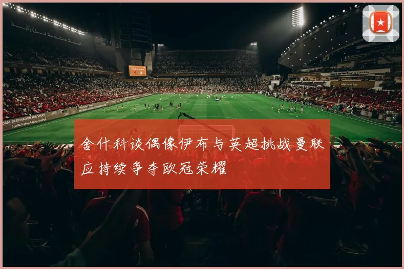 舍什科谈偶像伊布与英超挑战曼联应持续争夺欧冠荣耀