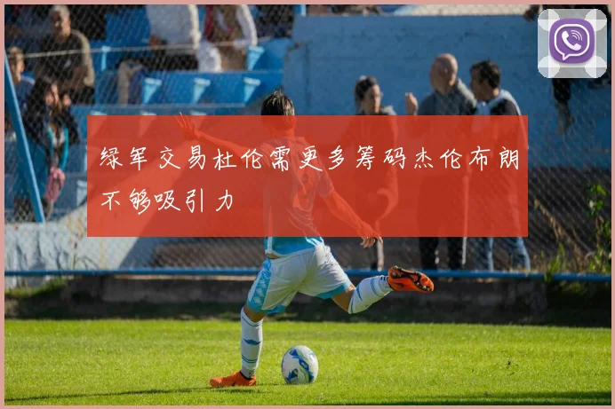 绿军交易杜伦需更多筹码杰伦布朗不够吸引力