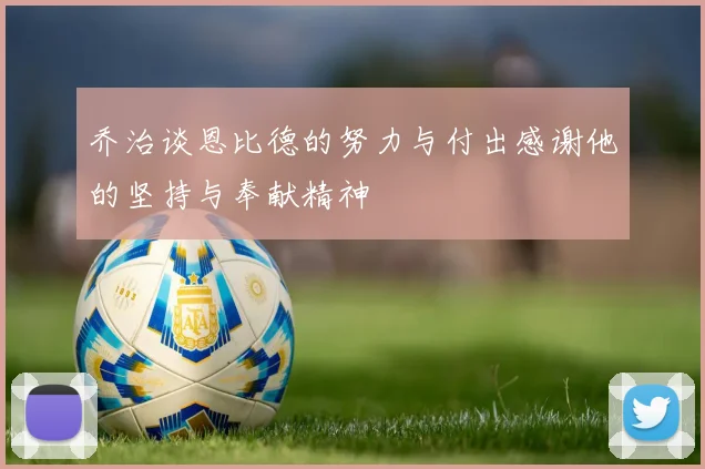 乔治谈恩比德的努力与付出感谢他的坚持与奉献精神