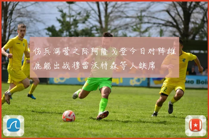 伤兵满营之际阿隆戈登今日对阵雄鹿能出战穆雷沃特森等人缺席
