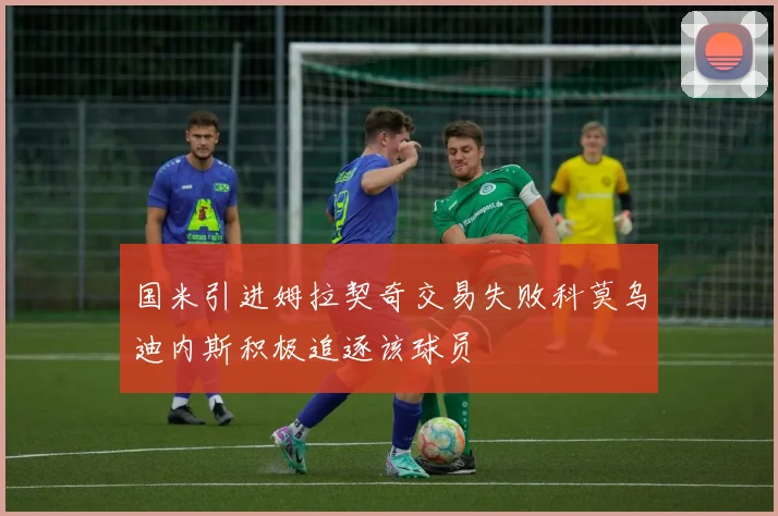 国米引进姆拉契奇交易失败科莫乌迪内斯积极追逐该球员