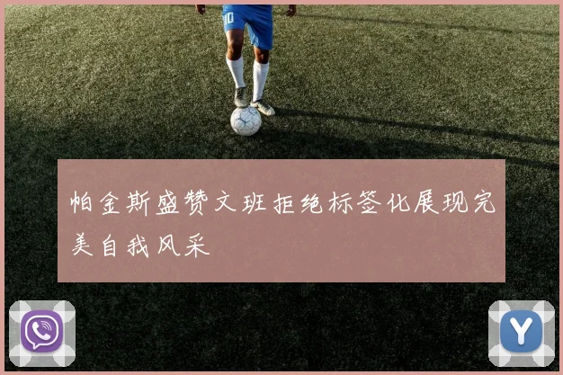 帕金斯盛赞文班拒绝标签化展现完美自我风采