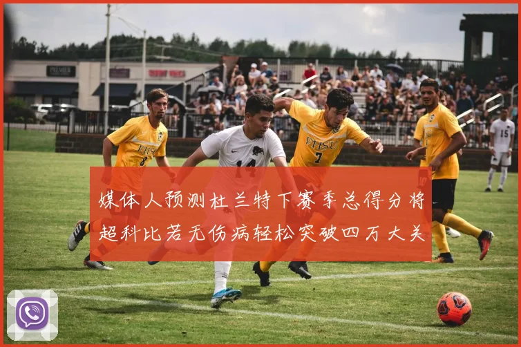 媒体人预测杜兰特下赛季总得分将超科比若无伤病轻松突破四万大关