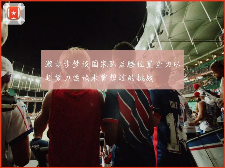 濑古步梦谈国家队后腰位置全力以赴努力尝试未曾想过的挑战