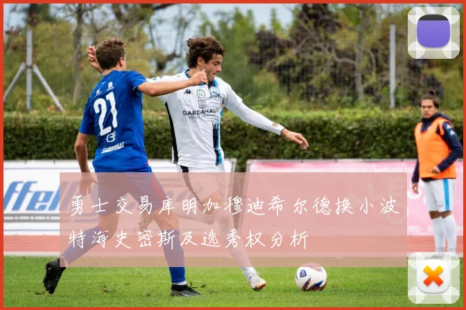 勇士交易库明加穆迪希尔德换小波特海史密斯及选秀权分析
